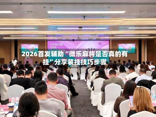 2026首发辅助“微乐麻将是否真的有挂”分享装挂技巧步骤