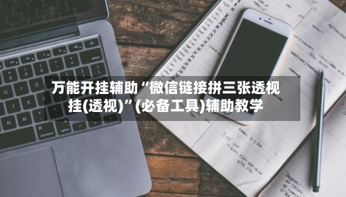 万能开挂辅助“微信链接拼三张透视挂(透视)”(必备工具)辅助教学