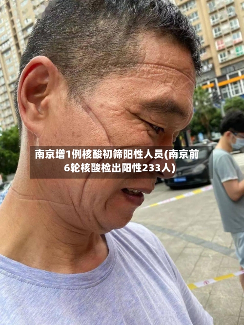 南京增1例核酸初筛阳性人员(南京前6轮核酸检出阳性233人)