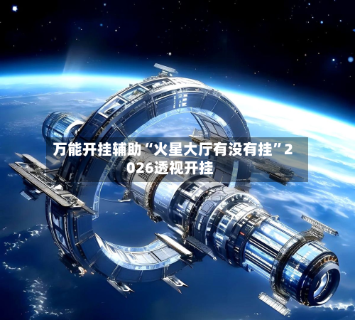 万能开挂辅助“火星大厅有没有挂”2026透视开挂