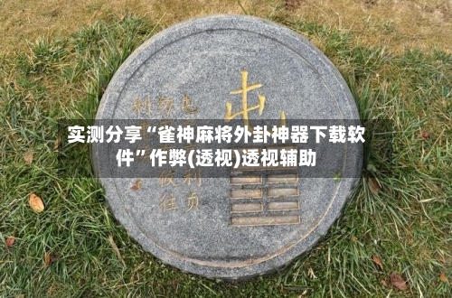 实测分享“雀神麻将外卦神器下载软件”作弊(透视)透视辅助