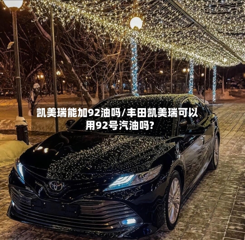 凯美瑞能加92油吗/丰田凯美瑞可以用92号汽油吗?