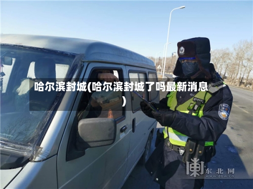 哈尔滨封城(哈尔滨封城了吗最新消息)