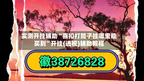 实测开挂辅助“喜扣打筒子挂哪里能买到”开挂(透视)辅助教程