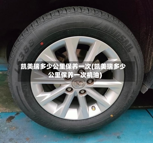 凯美瑞多少公里保养一次(凯美瑞多少公里保养一次机油)