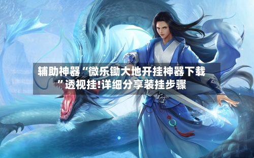 辅助神器“微乐锄大地开挂神器下载”透视挂!详细分享装挂步骤