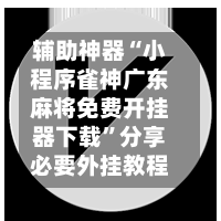 辅助神器“小程序雀神广东麻将免费开挂器下载”分享必要外挂教程