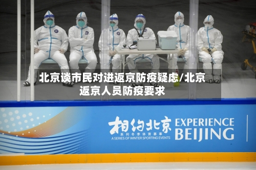 北京谈市民对进返京防疫疑虑/北京返京人员防疫要求