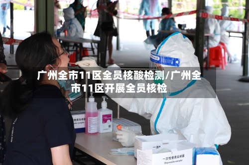 广州全市11区全员核酸检测/广州全市11区开展全员核检