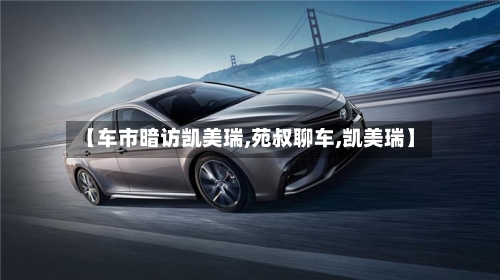 【车市暗访凯美瑞,苑叔聊车,凯美瑞】