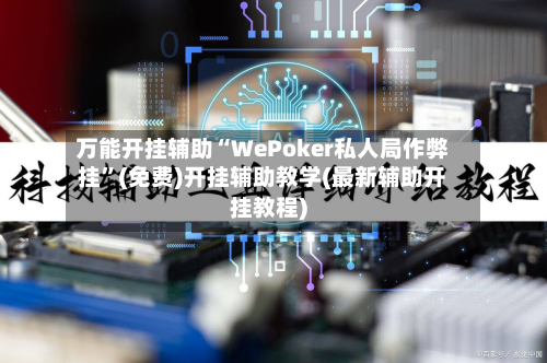 万能开挂辅助“WePoker私人局作弊挂”(免费)开挂辅助教学(最新辅助开挂教程)