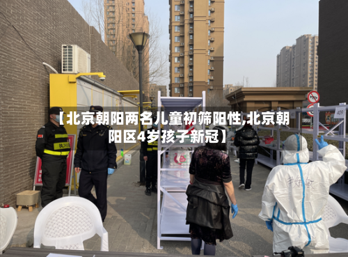 【北京朝阳两名儿童初筛阳性,北京朝阳区4岁孩子新冠】