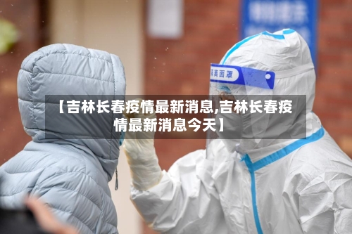 【吉林长春疫情最新消息,吉林长春疫情最新消息今天】