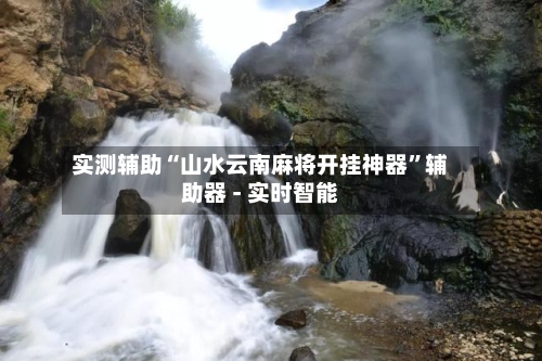 实测辅助“山水云南麻将开挂神器”辅助器 - 实时智能