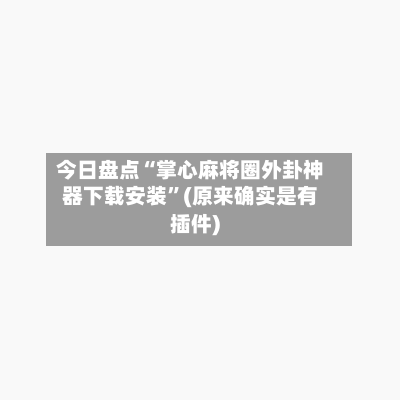 今日盘点“掌心麻将圈外卦神器下载安装”(原来确实是有插件)