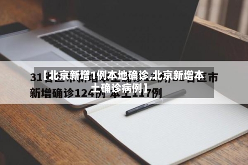 【北京新增1例本地确诊,北京新增本土确诊病例】