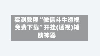 实测教程“微信斗牛透视免费下载”开挂(透视)辅助神器
