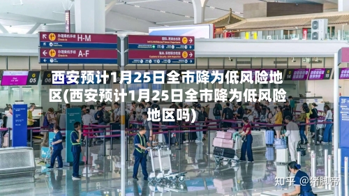 西安预计1月25日全市降为低风险地区(西安预计1月25日全市降为低风险地区吗)