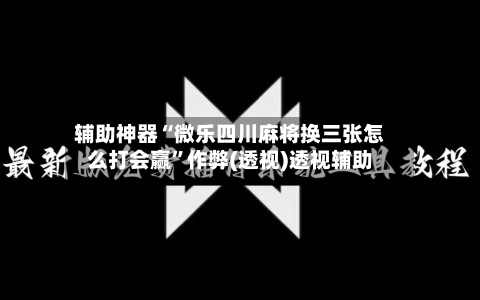 辅助神器“微乐四川麻将换三张怎么打会赢”作弊(透视)透视辅助