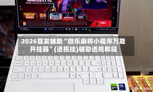 2026首发辅助“微乐麻将小程序万能开挂器”(透视挂)辅助透视教程