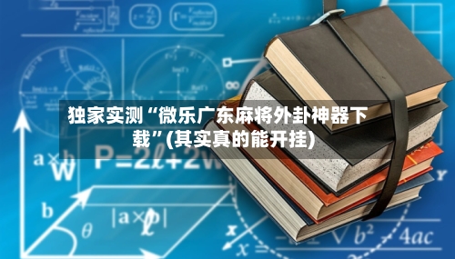 独家实测“微乐广东麻将外卦神器下载”(其实真的能开挂)