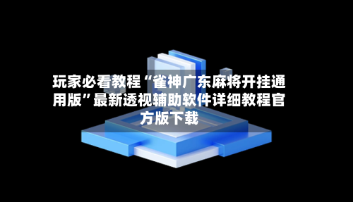 玩家必看教程“雀神广东麻将开挂通用版”最新透视辅助软件详细教程官方版下载