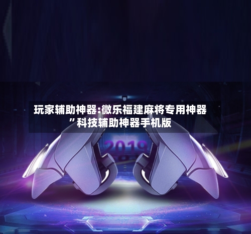 玩家辅助神器:微乐福建麻将专用神器”科技辅助神器手机版