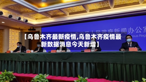 【乌鲁木齐最新疫情,乌鲁木齐疫情最新数据消息今天新增】