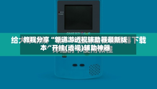 教程分享“新道游透视辅助器最新版本“开挂(透视)辅助神器
