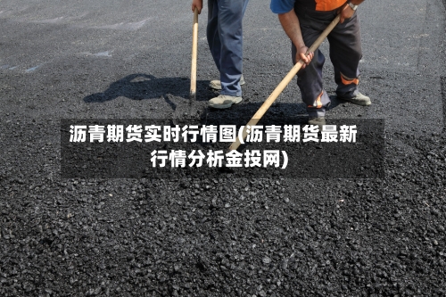 沥青期货实时行情图(沥青期货最新行情分析金投网)