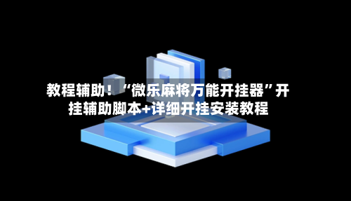 教程辅助！“微乐麻将万能开挂器”开挂辅助脚本+详细开挂安装教程