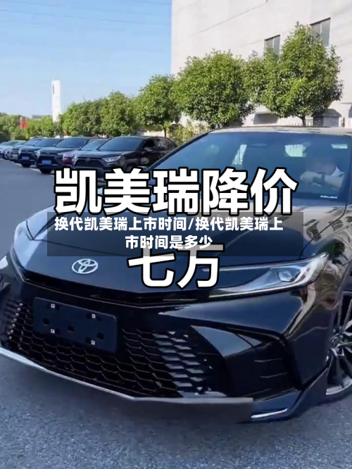 换代凯美瑞上市时间/换代凯美瑞上市时间是多少