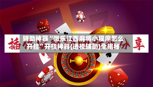 辅助神器“微乐江西麻将小程序怎么开挂”开挂神器{透视辅助}全揭秘
