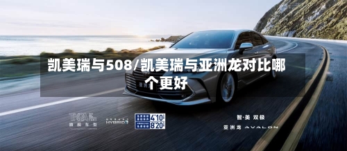 凯美瑞与508/凯美瑞与亚洲龙对比哪个更好