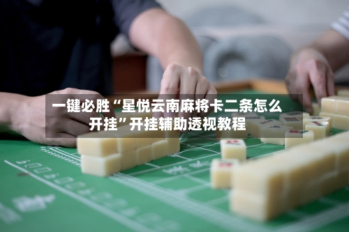 一键必胜“星悦云南麻将卡二条怎么开挂”开挂辅助透视教程