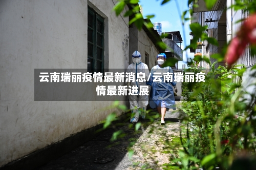 云南瑞丽疫情最新消息/云南瑞丽疫情最新进展