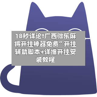 18秒详论!广西微乐麻将开挂神器免费”开挂辅助脚本+详细开挂安装教程