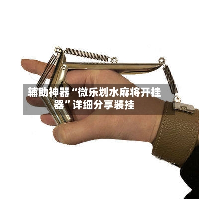 辅助神器“微乐划水麻将开挂器”详细分享装挂