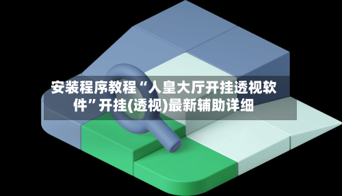 安装程序教程“人皇大厅开挂透视软件”开挂(透视)最新辅助详细