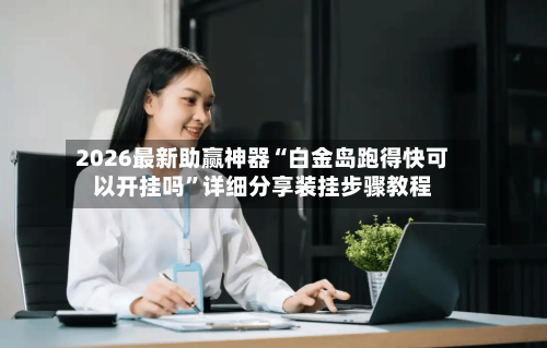 2026最新助赢神器“白金岛跑得快可以开挂吗”详细分享装挂步骤教程