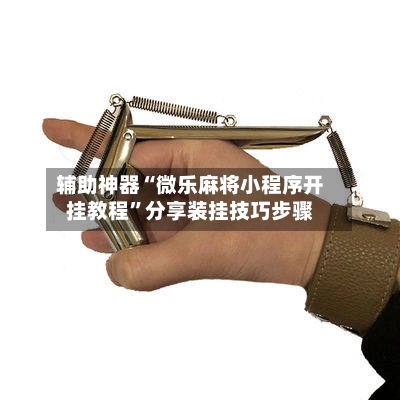 辅助神器“微乐麻将小程序开挂教程”分享装挂技巧步骤