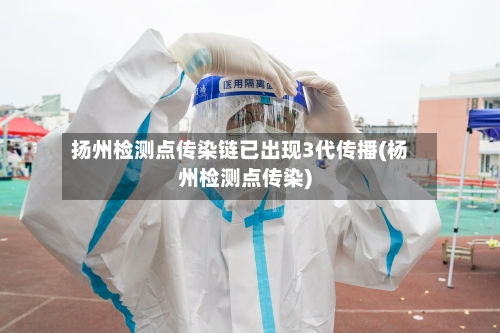 扬州检测点传染链已出现3代传播(杨州检测点传染)