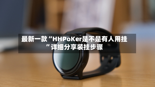 最新一款“HHPoKer是不是有人用挂”详细分享装挂步骤