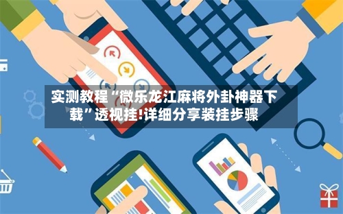 实测教程“微乐龙江麻将外卦神器下载”透视挂!详细分享装挂步骤