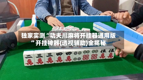 独家实测“功夫川麻将开挂器通用版”开挂神器{透视辅助}全揭秘