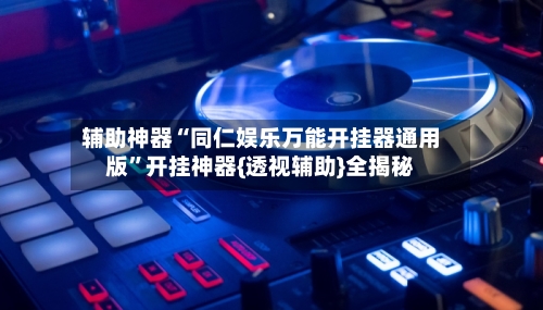 辅助神器“同仁娱乐万能开挂器通用版”开挂神器{透视辅助}全揭秘
