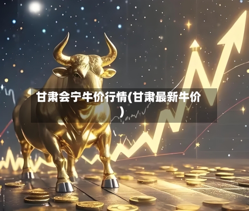 甘肃会宁牛价行情(甘肃最新牛价)