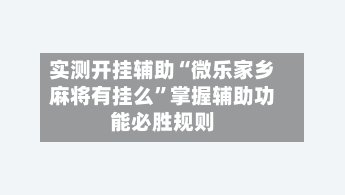 实测开挂辅助“微乐家乡麻将有挂么”掌握辅助功能必胜规则
