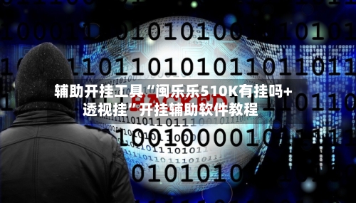 辅助开挂工具“闽乐乐510K有挂吗+透视挂”开挂辅助软件教程