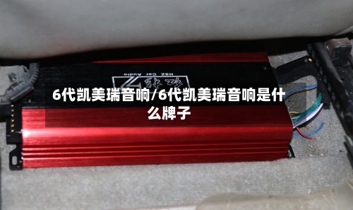 6代凯美瑞音响/6代凯美瑞音响是什么牌子